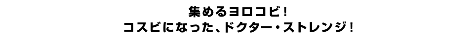 集めるヨロコビ！コスビになった、ドクター・ストレンジ！