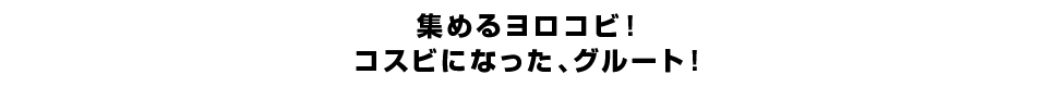 集めるヨロコビ！コスビになった、グルート！