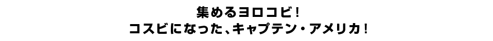 集めるヨロコビ！コスビになった、キャプテン・アメリカ！