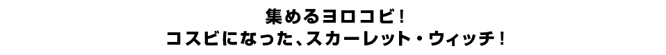 集めるヨロコビ！コスビになった、スカーレット・ウィッチ！