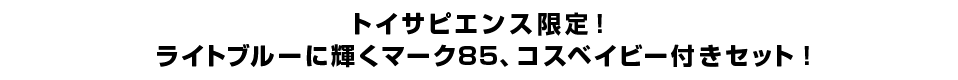 トイサピエンス限定！ライトブルーに輝くマーク85、コスベイビー付きセット！