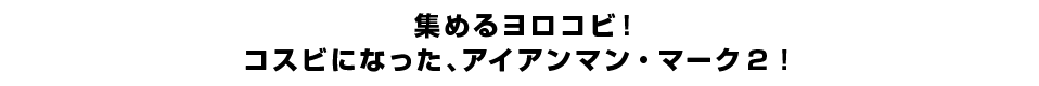 集めるヨロコビ！コスビになった、アイアンマン・マーク2！