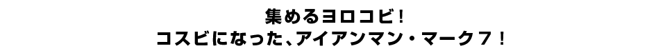 集めるヨロコビ！コスビになった、アイアンマン・マーク7！