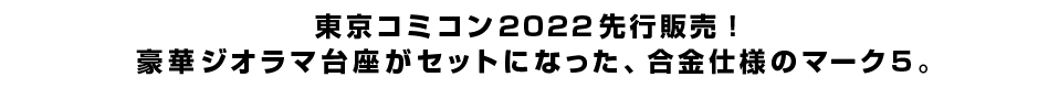 東京コミコン2022先行販売！豪華ジオラマ台座がセットになった、合金仕様のマーク5。
