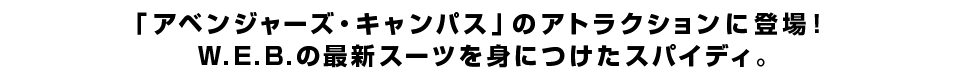 「アベンジャーズ・キャンパス」のアトラクションに登場！W.E.B.の最新スーツを身につけたスパイディ。 