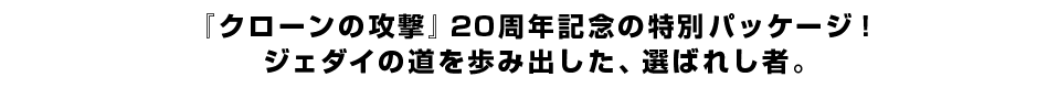 『クローンの攻撃』20周年記念の特別パッケージ！ジェダイの道を歩み出した、選ばれし者。