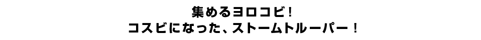 集めるヨロコビ！コスビになった、ストームトルーパー！