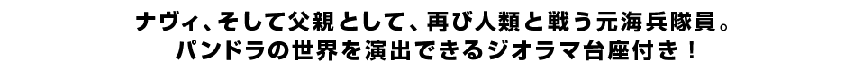 ナヴィ、そして父親として、再び人類と戦う元海兵隊員。パンドラの世界を演出できるジオラマ台座付き！