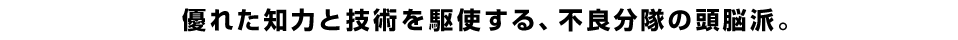 優れた知力と技術を駆使する、不良分隊の頭脳派。