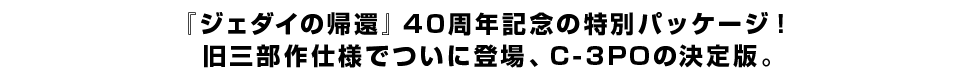 『ジェダイの帰還』40周年記念の特別パッケージ！旧三部作仕様でついに登場、C-3POの決定版。