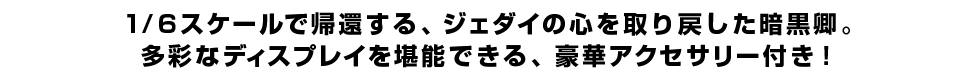 1/6スケールで帰還する、ジェダイの心を取り戻した暗黒卿。多彩なディスプレイを堪能できる、豪華アクセサリー付き！