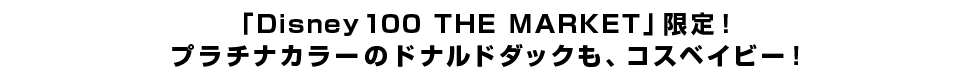 「Disney100 THE MARKET」限定！プラチナカラーのドナルドダックも、コスベイビー！