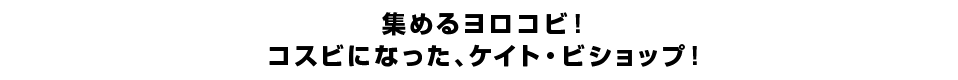 集めるヨロコビ！コスビになった、ケイト・ビショップ！