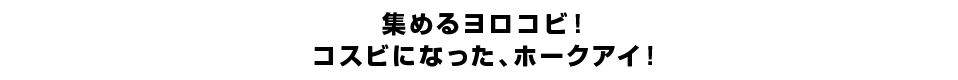 集めるヨロコビ！コスビになった、ホークアイ！