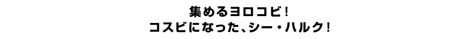 集めるヨロコビ！コスビになった、シー・ハルク！