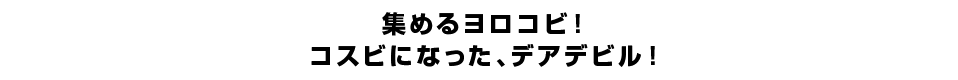 集めるヨロコビ！コスビになった、デアデビル！