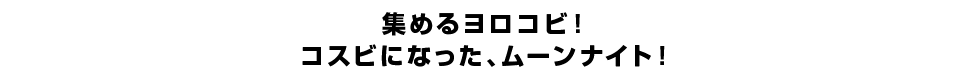 集めるヨロコビ！コスビになった、ムーンナイト！