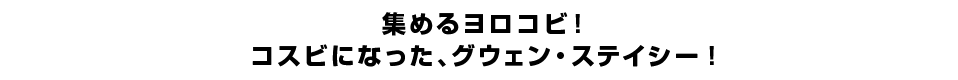 集めるヨロコビ！コスビになった、グウェン・ステイシー！