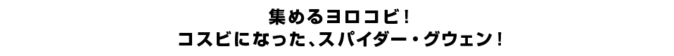 集めるヨロコビ！コスビになった、スパイダー・グウェン！