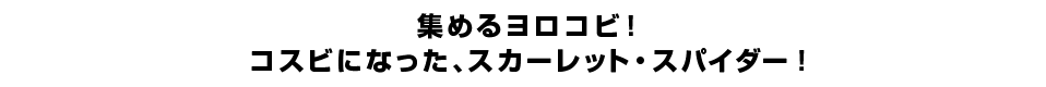 集めるヨロコビ！コスビになった、スカーレット・スパイダー！
