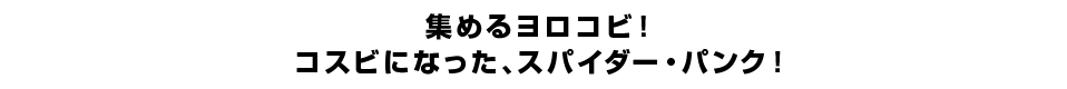 集めるヨロコビ！コスビになった、スパイダー・パンク！