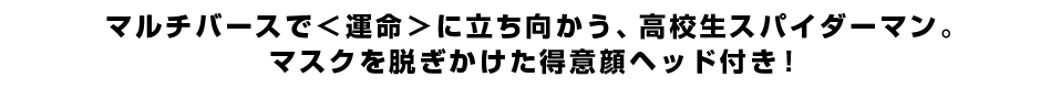 マルチバースで＜運命＞に立ち向かう、高校生スパイダーマン。マスクを脱ぎかけた得意顔ヘッド付き！