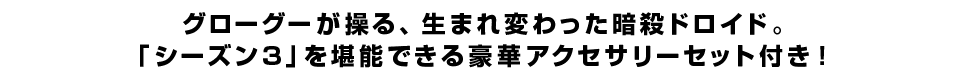 グローグーが操る、生まれ変わった暗殺ドロイド。「シーズン３」を堪能できる豪華アクセサリーセット付き！