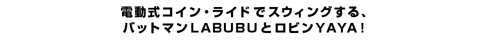 電動式コイン・ライドでスウィングする、バットマンLABUBUとロビンYAYA！