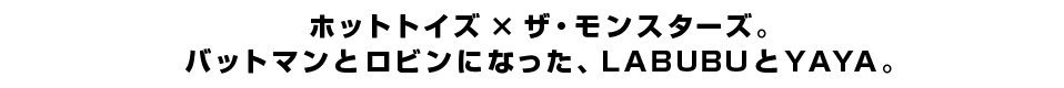 ホットトイズ × ザ・モンスターズ。バットマンとロビンになった、LABUBUとYAYA。