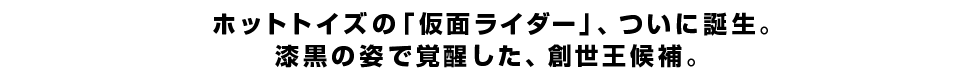 ホットトイズの「仮面ライダー」、ついに誕生。漆黒の姿で覚醒した、創世王候補。