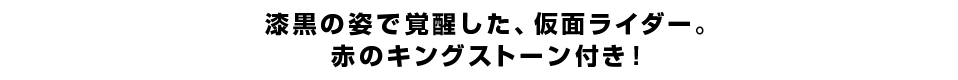 漆黒の姿で覚醒した、仮面ライダー。赤のキングストーン付き！