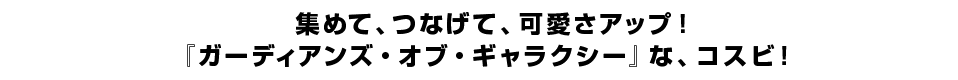  集めて、つなげて、可愛さアップ！『ガーディアンズ・オブ・ギャラクシー』な、コスビ！