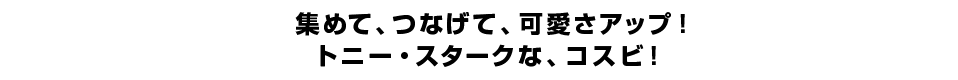 集めて、つなげて、可愛さアップ！トニー・スタークな、コスビ！