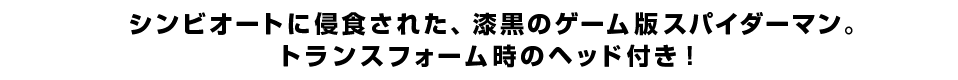 シンビオートに侵食された、漆黒のゲーム版スパイダーマン。トランスフォーム時のヘッド付き！