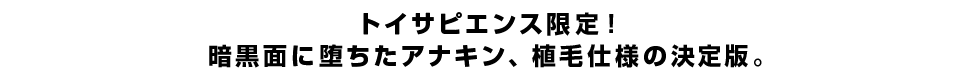 トイサピエンス限定！暗黒面に堕ちたアナキン、植毛仕様の決定版。