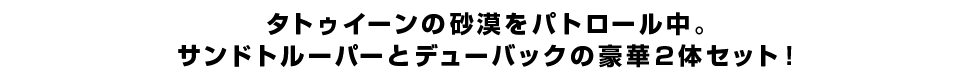 タトゥイーンの砂漠をパトロール中。サンドトルーパーとデューバックの豪華2体セット！