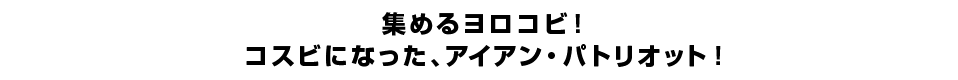 集めるヨロコビ！コスビになった、アイアン・パトリオット！