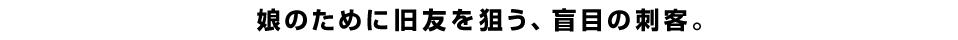 娘のために旧友を狙う、盲目の刺客。