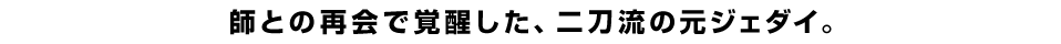 師との再会で覚醒した、二刀流の元ジェダイ。