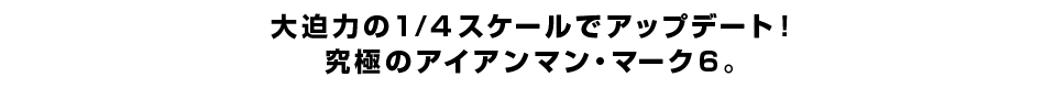 大迫力の1/4スケールでアップデート！究極のアイアンマン・マーク6。