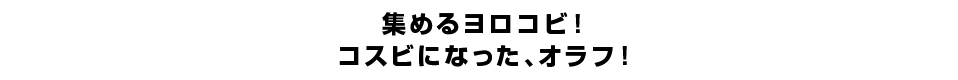 集めるヨロコビ！コスビになった、オラフ！