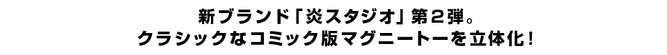 新ブランド「炎スタジオ」第2弾。クラシックなコミック版マグニートーを立体化！