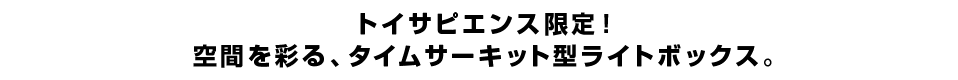 トイサピエンス限定！空間を彩る、タイムサーキット型ライトボックス。