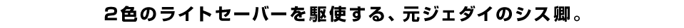 2色のライトセーバーを駆使する、元ジェダイのシス卿。