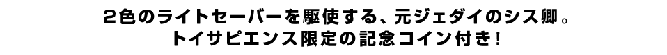 2色のライトセーバーを駆使する、元ジェダイのシス卿。トイサピエンス限定の記念コイン付き！