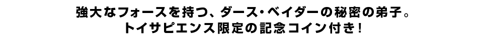 強大なフォースを持つ、ダース・ベイダーの秘密の弟子。トイサピエンス限定の記念コイン付き！