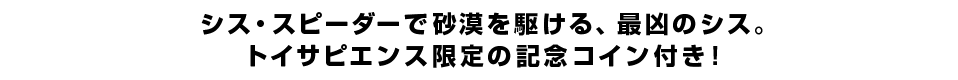 シス・スピーダーで砂漠を駆ける、最凶のシス。トイサピエンス限定の記念コイン付き！