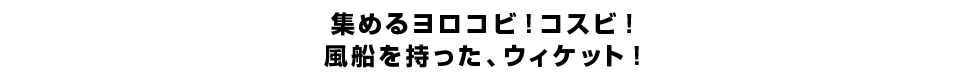 集めるヨロコビ！コスビ！風船を持った、ウィケット！