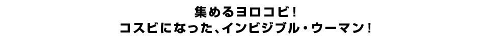 集めるヨロコビ！コスビになった、インビジブル・ウーマン！