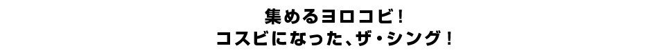 集めるヨロコビ！コスビになった、ザ・シング！